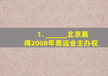 1. ______北京赢得2008年奥运会主办权